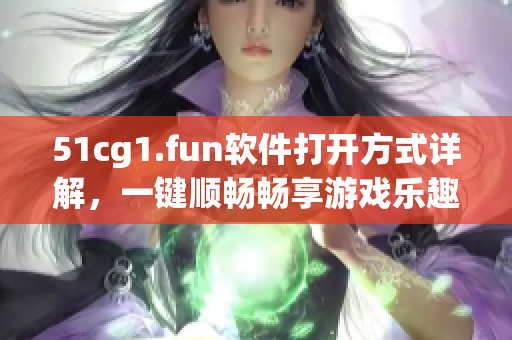 51cg1.fun软件打开方式详解，一键顺畅畅享游戏乐趣