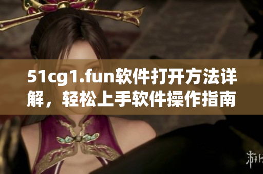 51cg1.fun软件打开方法详解，轻松上手软件操作指南