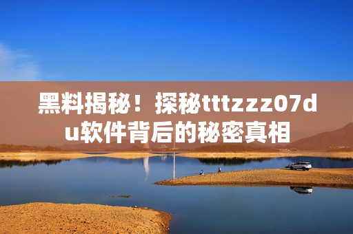 黑料揭秘！探秘tttzzz07du软件背后的秘密真相