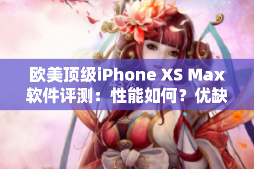 欧美顶级iPhone XS Max软件评测：性能如何？优缺点大揭秘