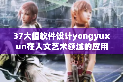37大但软件设计yongyuxun在人文艺术领域的应用