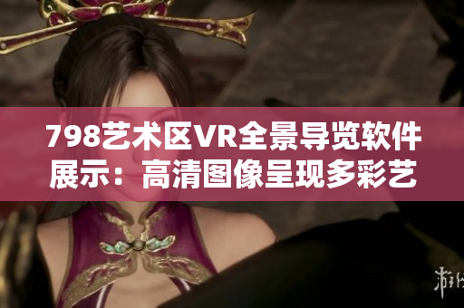798艺术区VR全景导览软件展示：高清图像呈现多彩艺术世界