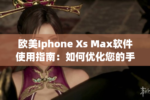 欧美Iphone Xs Max软件使用指南：如何优化您的手机体验