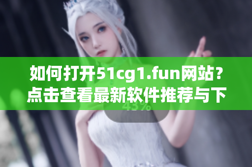 如何打开51cg1.fun网站？点击查看最新软件推荐与下载攻略