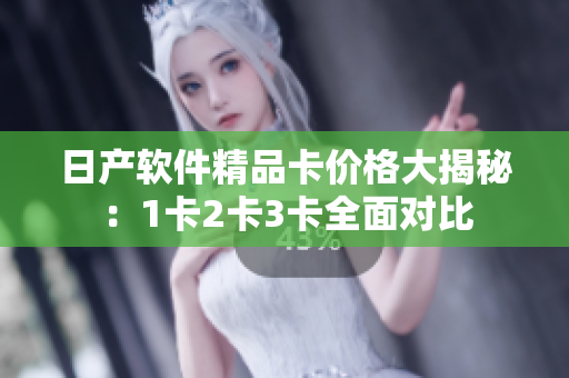 日产软件精品卡价格大揭秘：1卡2卡3卡全面对比