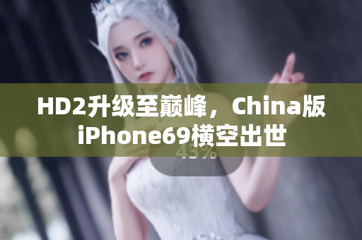 HD2升级至巅峰，China版iPhone69横空出世