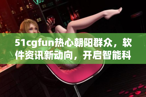 51cgfun热心朝阳群众，软件资讯新动向，开启智能科技时代