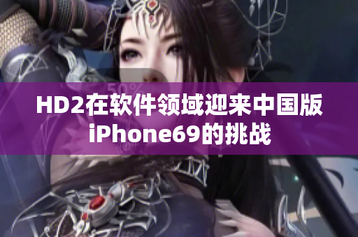 HD2在软件领域迎来中国版iPhone69的挑战
