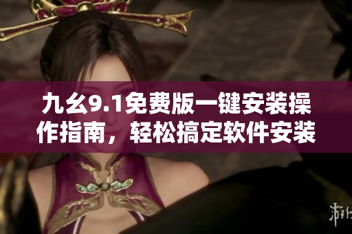 九幺9.1免费版一键安装操作指南，轻松搞定软件安装流程
