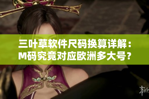 三叶草软件尺码换算详解：M码究竟对应欧洲多大号？