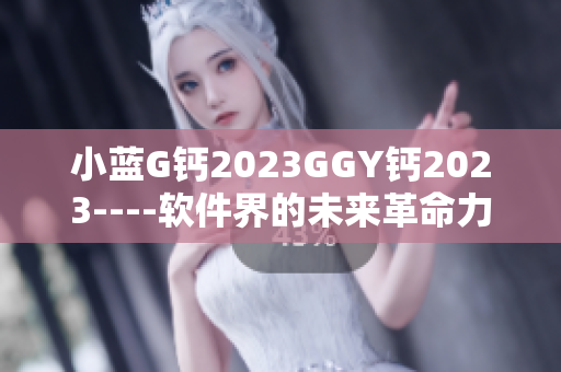 小蓝G钙2023GGY钙2023----软件界的未来革命力量