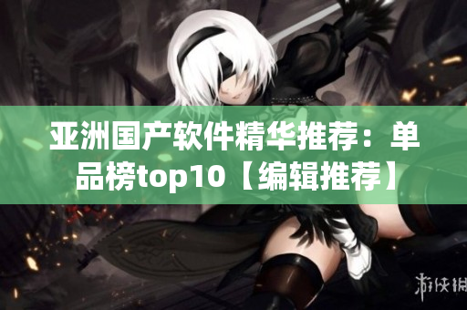 亚洲国产软件精华推荐：单品榜top10【编辑推荐】