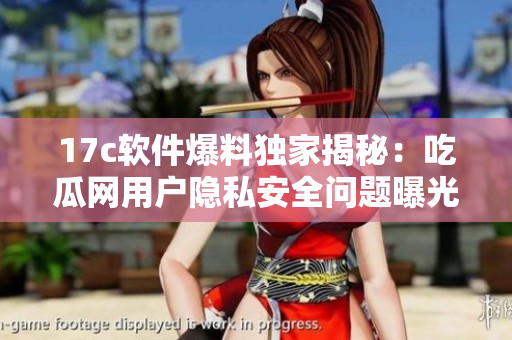 17c软件爆料独家揭秘：吃瓜网用户隐私安全问题曝光