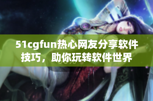 51cgfun热心网友分享软件技巧，助你玩转软件世界