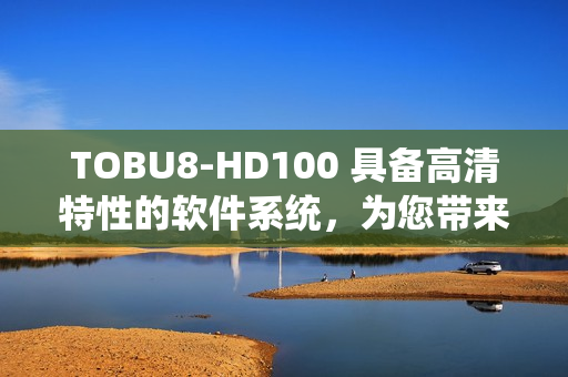 TOBU8-HD100 具备高清特性的软件系统，为您带来更出色的视听体验