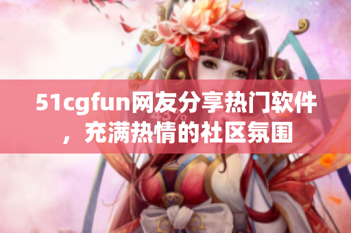 51cgfun网友分享热门软件，充满热情的社区氛围