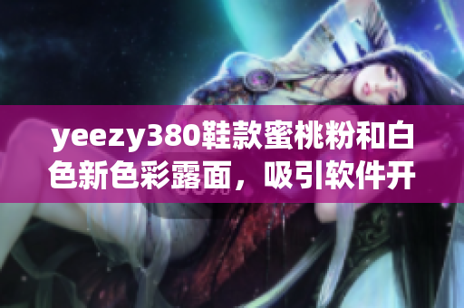 yeezy380鞋款蜜桃粉和白色新色彩露面，吸引软件开发者眼球