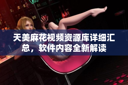 天美麻花视频资源库详细汇总，软件内容全新解读