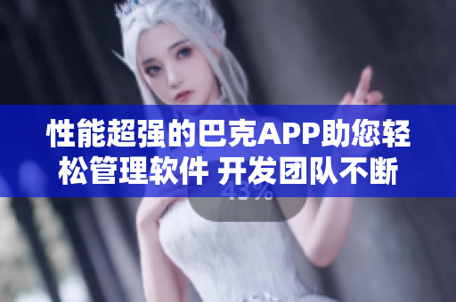 性能超强的巴克APP助您轻松管理软件 开发团队不断改进技术提升用户体验