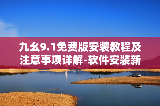 九幺9.1免费版安装教程及注意事项详解-软件安装新手必看