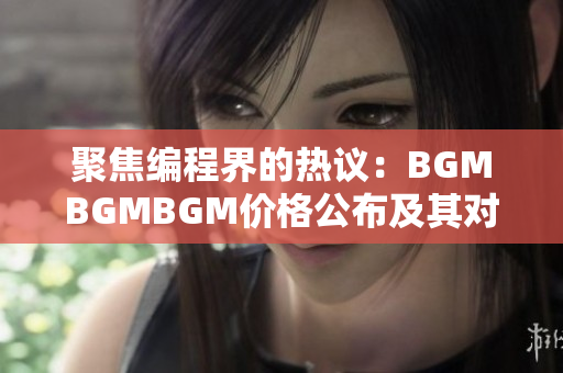 聚焦编程界的热议：BGMBGMBGM价格公布及其对软件行业的影响
