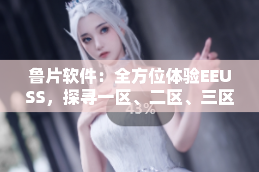 鲁片软件：全方位体验EEUSS，探寻一区、二区、三区福利
