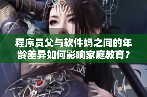 程序员父与软件妈之间的年龄差异如何影响家庭教育？
