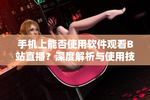 手机上能否使用软件观看B站直播？深度解析与使用技巧