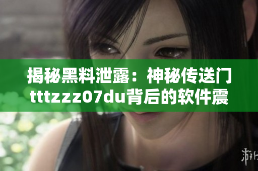 揭秘黑料泄露：神秘传送门tttzzz07du背后的软件震撼真相