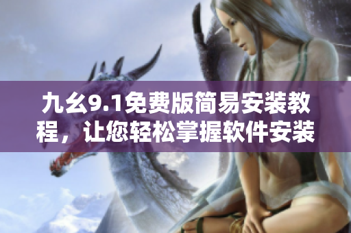 九幺9.1免费版简易安装教程，让您轻松掌握软件安装技巧