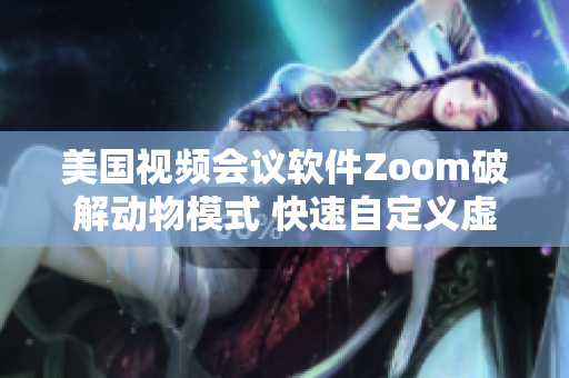 美国视频会议软件Zoom破解动物模式 快速自定义虚拟背景功能