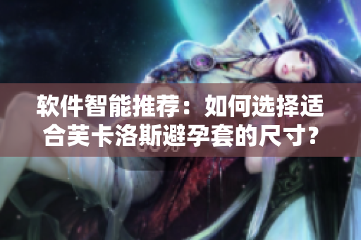 软件智能推荐：如何选择适合芙卡洛斯避孕套的尺寸？