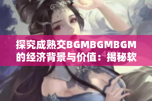 探究成熟交BGMBGMBGM的经济背景与价值：揭秘软件领域中的交易现象