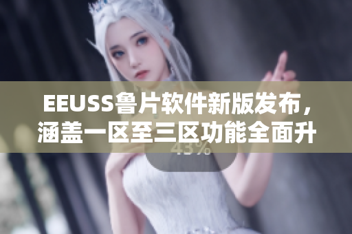 EEUSS鲁片软件新版发布，涵盖一区至三区功能全面升级
