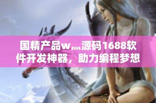国精产品w灬源码1688软件开发神器，助力编程梦想实现