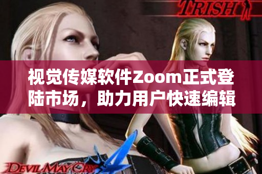 视觉传媒软件Zoom正式登陆市场，助力用户快速编辑图片视频