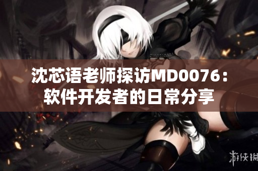 沈芯语老师探访MD0076：软件开发者的日常分享