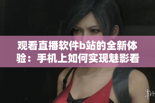 观看直播软件b站的全新体验：手机上如何实现魅影看直播功能？