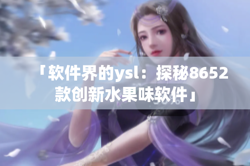 「软件界的ysl：探秘8652款创新水果味软件」