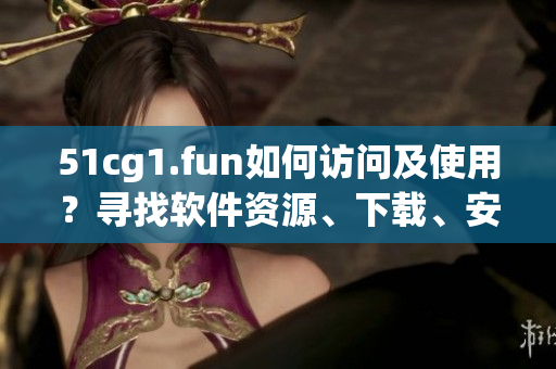 51cg1.fun如何访问及使用？寻找软件资源、下载、安装方法详解