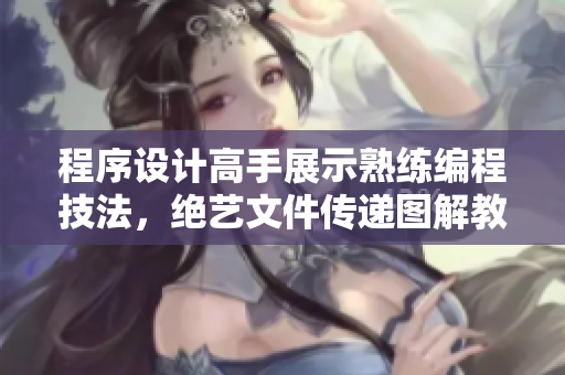 程序设计高手展示熟练编程技法，绝艺文件传递图解教程