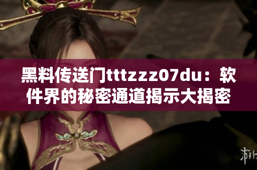 黑料传送门tttzzz07du：软件界的秘密通道揭示大揭密