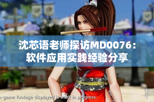 沈芯语老师探访MD0076：软件应用实践经验分享