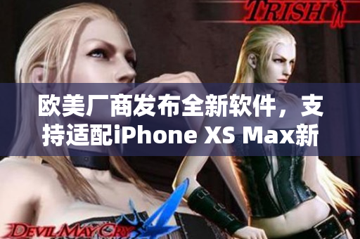 欧美厂商发布全新软件，支持适配iPhone XS Max新机