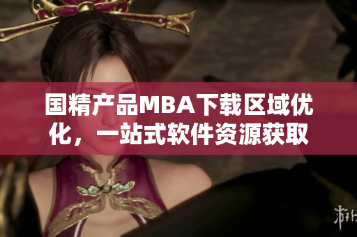 国精产品MBA下载区域优化，一站式软件资源获取