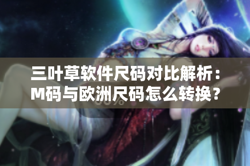 三叶草软件尺码对比解析：M码与欧洲尺码怎么转换？