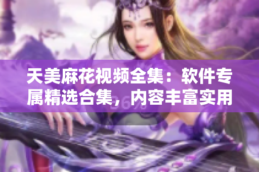 天美麻花视频全集：软件专属精选合集，内容丰富实用，助力软件技能提升