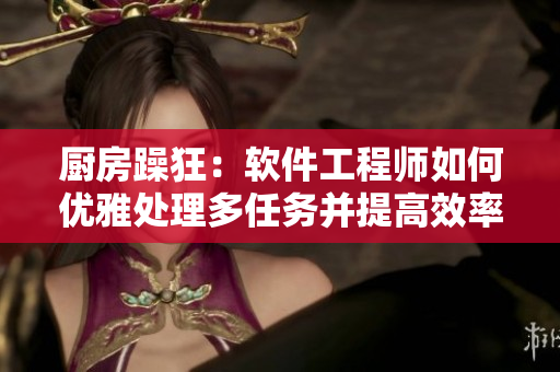 厨房躁狂：软件工程师如何优雅处理多任务并提高效率