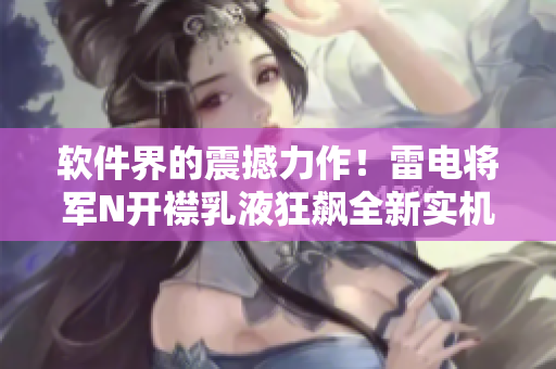 软件界的震撼力作！雷电将军N开襟乳液狂飙全新实机展示！