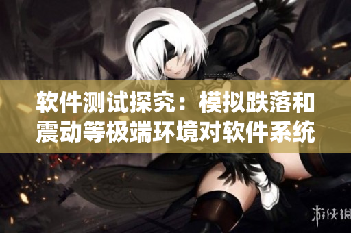 软件测试探究：模拟跌落和震动等极端环境对软件系统的影响